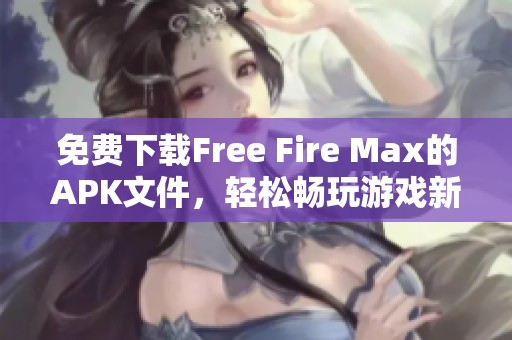 免费下载Free Fire Max的APK文件，轻松畅玩游戏新体验！