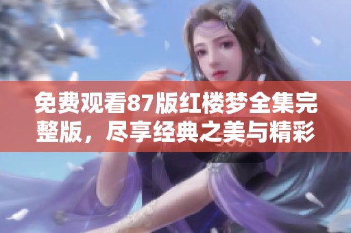 免费观看87版红楼梦全集完整版，尽享经典之美与精彩故事