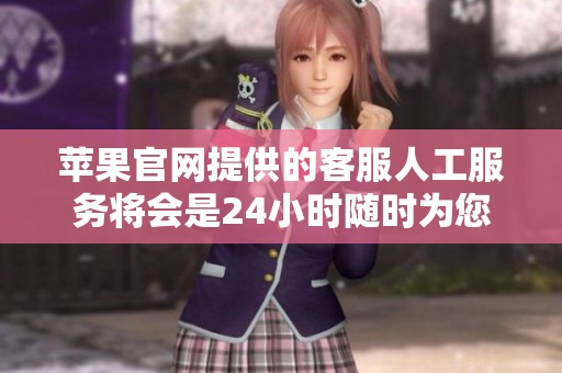 苹果官网提供的客服人工服务将会是24小时随时为您解答问题