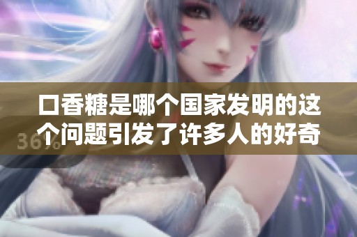 口香糖是哪个国家发明的这个问题引发了许多人的好奇与讨论