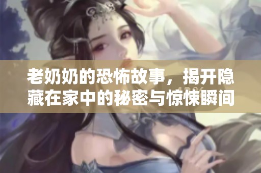 老奶奶的恐怖故事，揭开隐藏在家中的秘密与惊悚瞬间