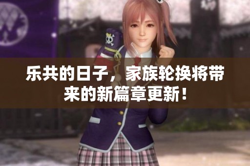 乐共的日子，家族轮换将带来的新篇章更新！
