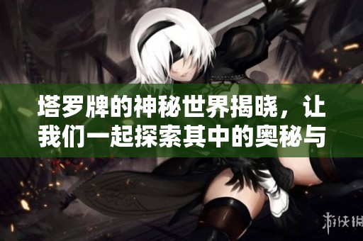 塔罗牌的神秘世界揭晓，让我们一起探索其中的奥秘与魅力