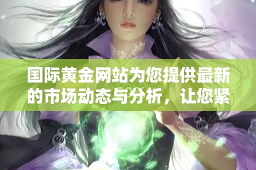 国际黄金网站为您提供最新的市场动态与分析，让您紧跟黄金投资趋势。