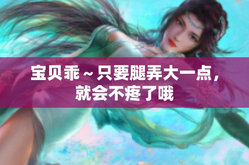 宝贝乖～只要腿弄大一点，就会不疼了哦