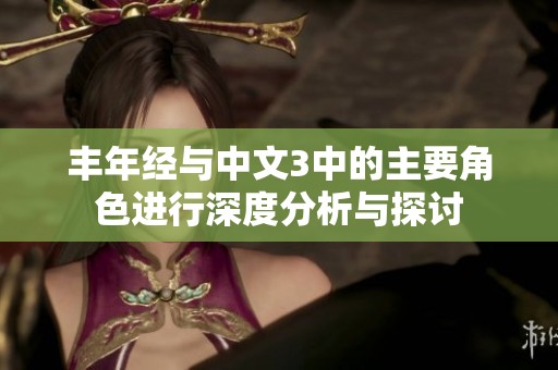 丰年经与中文3中的主要角色进行深度分析与探讨