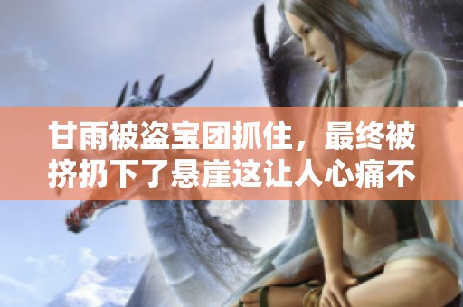 甘雨被盗宝团抓住，最终被挤扔下了悬崖这让人心痛不已