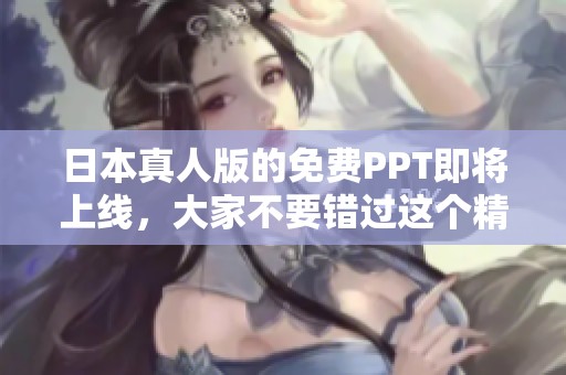 日本真人版的免费PPT即将上线，大家不要错过这个精彩内容！