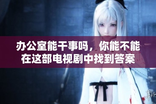 办公室能干事吗，你能不能在这部电视剧中找到答案