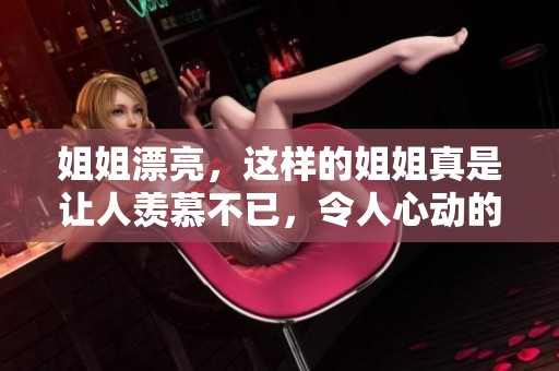 姐姐漂亮，这样的姐姐真是让人羡慕不已，令人心动的她总是备受关注