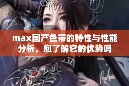 max国产色带的特性与性能分析，您了解它的优势吗
