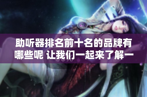 助听器排名前十名的品牌有哪些呢 让我们一起来了解一下吧