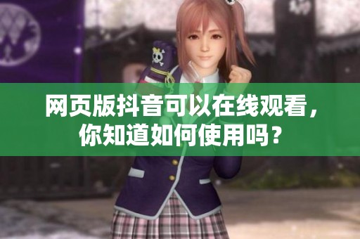 网页版抖音可以在线观看，你知道如何使用吗？