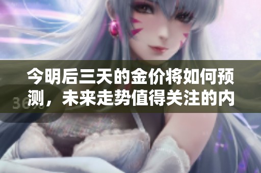 今明后三天的金价将如何预测，未来走势值得关注的内容探讨