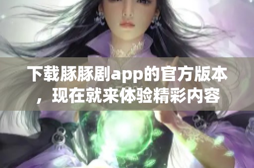 下载豚豚剧app的官方版本，现在就来体验精彩内容