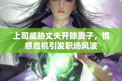 上司威胁丈夫开除妻子，情感危机引发职场风波