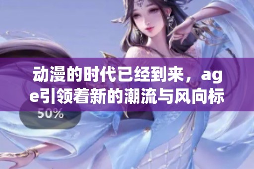 动漫的时代已经到来，age引领着新的潮流与风向标