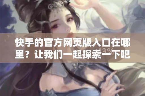 快手的官方网页版入口在哪里？让我们一起探索一下吧！