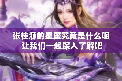 张桂源的星座究竟是什么呢 让我们一起深入了解吧