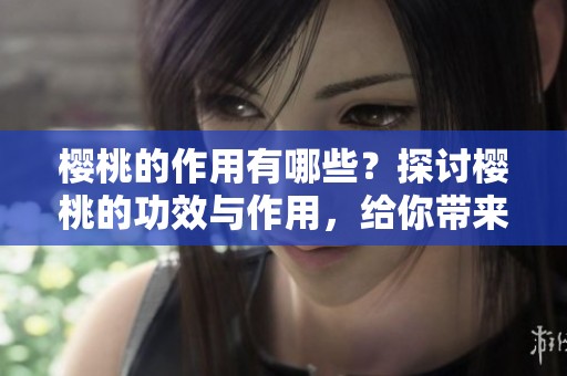 樱桃的作用有哪些？探讨樱桃的功效与作用，给你带来惊喜！