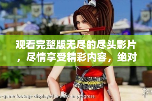 观看完整版无尽的尽头影片，尽情享受精彩内容，绝对不容错过！