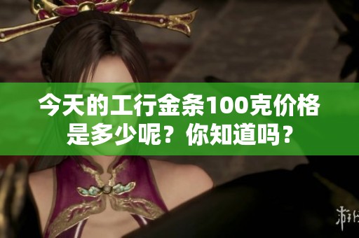 今天的工行金条100克价格是多少呢？你知道吗？