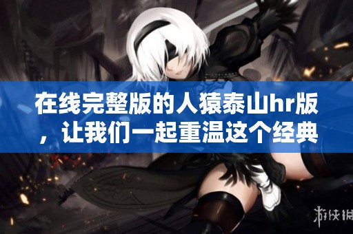 在线完整版的人猿泰山hr版，让我们一起重温这个经典故事！