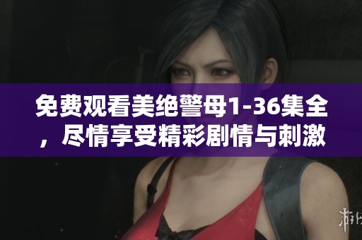 免费观看美绝警母1-36集全，尽情享受精彩剧情与刺激悬疑！