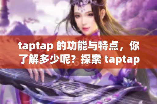 taptap 的功能与特点，你了解多少呢？探索 taptap 带来的精彩体验。