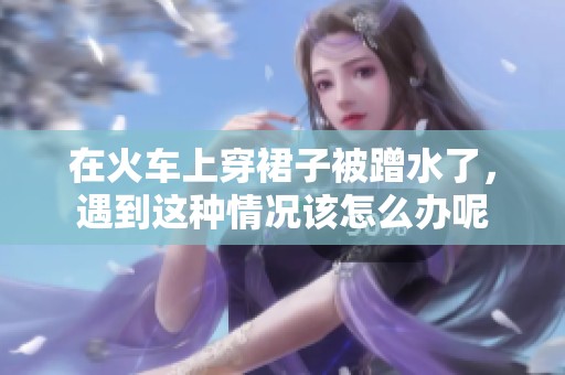 在火车上穿裙子被蹭水了，遇到这种情况该怎么办呢
