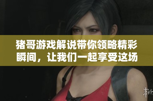猪哥游戏解说带你领略精彩瞬间，让我们一起享受这场娱乐盛宴！