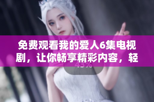 免费观看我的爱人6集电视剧，让你畅享精彩内容，轻松线上观看