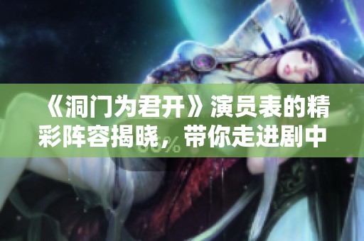 《洞门为君开》演员表的精彩阵容揭晓，带你走进剧中人物的故事世界
