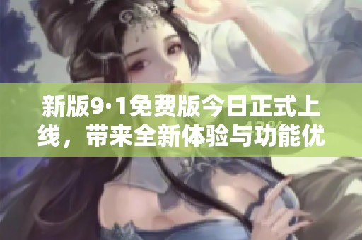 新版9·1免费版今日正式上线，带来全新体验与功能优化！
