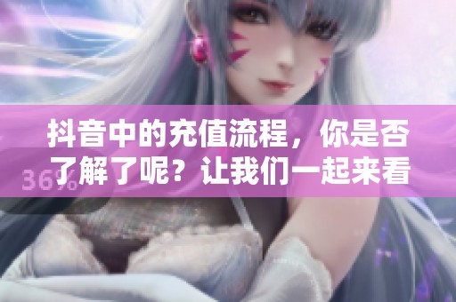 抖音中的充值流程，你是否了解了呢？让我们一起来看看抖音充值的相关信息吧。