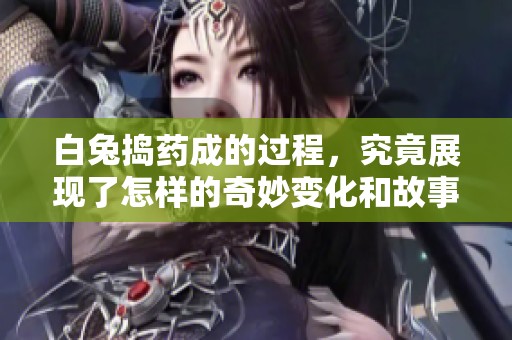 白兔捣药成的过程，究竟展现了怎样的奇妙变化和故事呢