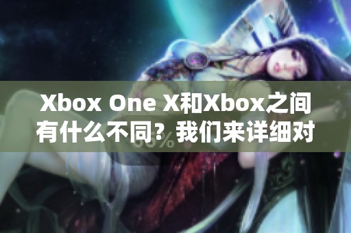 Xbox One X和Xbox之间有什么不同？我们来详细对比一下这两款游戏主机。