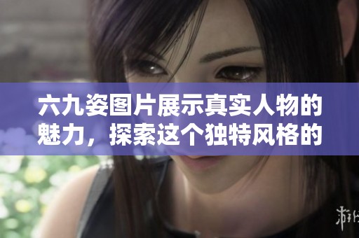 六九姿图片展示真实人物的魅力，探索这个独特风格的无限可能性
