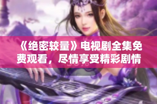 《绝密较量》电视剧全集免费观看，尽情享受精彩剧情和扣人心弦的对决！