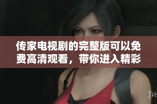 传家电视剧的完整版可以免费高清观看，带你进入精彩的故事世界！