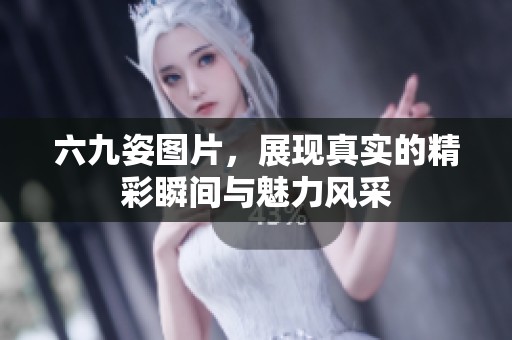 六九姿图片，展现真实的精彩瞬间与魅力风采