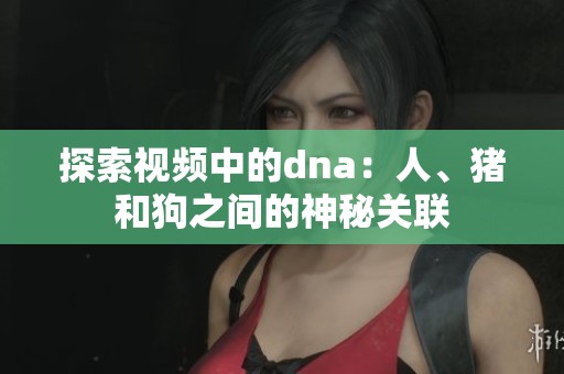 探索视频中的dna：人、猪和狗之间的神秘关联