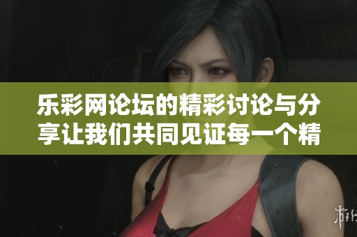 乐**论坛的精彩讨论与分享让我们共同见证每一个精彩瞬间