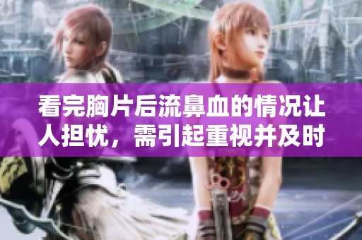 看完胸片后流鼻血的情况让人担忧，需引起重视并及时就医。