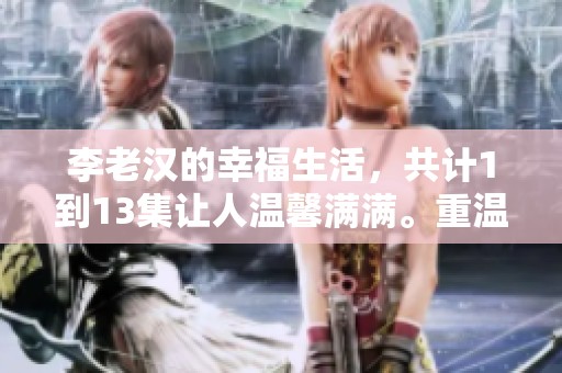 李老汉的幸福生活，共计1到13集让人温馨满满。重温这些精彩故事，感受生活的美好。
