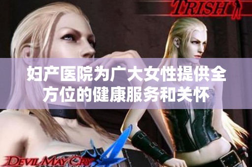 妇产医院为广大女性提供全方位的健康服务和关怀