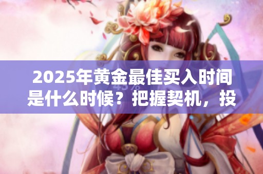 2025年黄金最佳买入时间是什么时候？把握契机，投资黄金需谨慎。