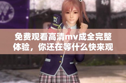 免费观看高清mv成全完整体验，你还在等什么快来观看吧