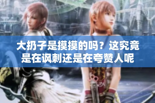 大扔子是摸摸的吗？这究竟是在讽刺还是在夸赞人呢