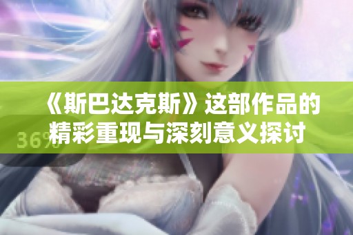 《斯巴达克斯》这部作品的精彩重现与深刻意义探讨